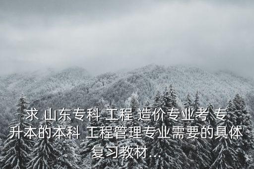 求 山東?？?工程 造價(jià)專業(yè)考 專升本的本科 工程管理專業(yè)需要的具體復(fù)習(xí)教材...