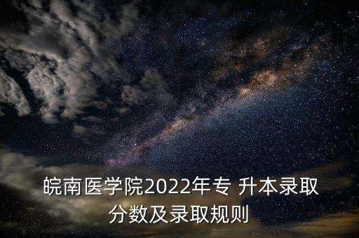  皖南醫(yī)學(xué)院2022年專 升本錄取分?jǐn)?shù)及錄取規(guī)則