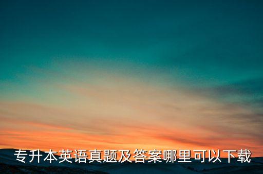  專(zhuān)升本英語(yǔ)真題及答案哪里可以下載