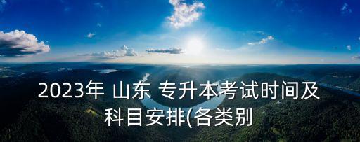 2023年 山東 專升本考試時(shí)間及科目安排(各類別