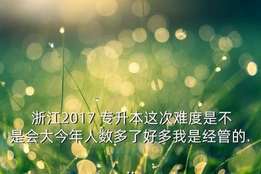  浙江2017 專升本這次難度是不是會(huì)大今年人數(shù)多了好多我是經(jīng)管的...