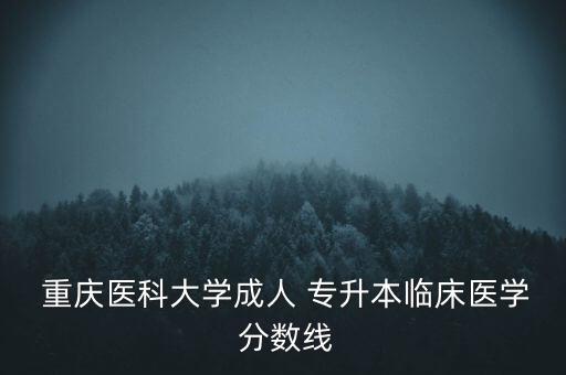  重慶醫(yī)科大學(xué)成人 專升本臨床醫(yī)學(xué) 分?jǐn)?shù)線