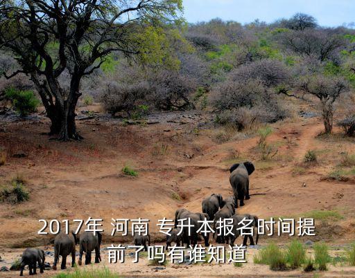 2017年 河南 專升本報(bào)名時(shí)間提前了嗎有誰(shuí)知道