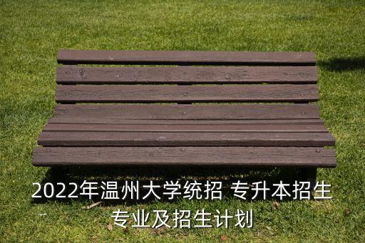 2022年溫州大學(xué)統(tǒng)招 專升本招生專業(yè)及招生計劃