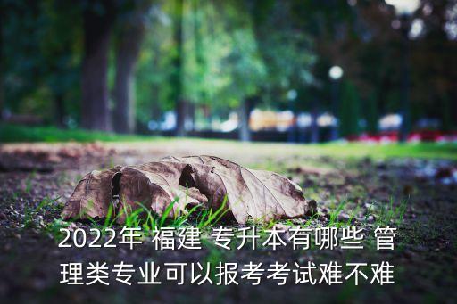 2022年 福建 專升本有哪些 管理類專業(yè)可以報考考試難不難