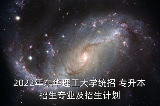 2022年東華理工大學統(tǒng)招 專升本招生專業(yè)及招生計劃