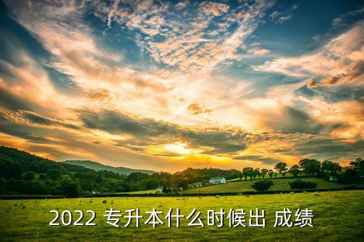 2022 專升本什么時候出 成績