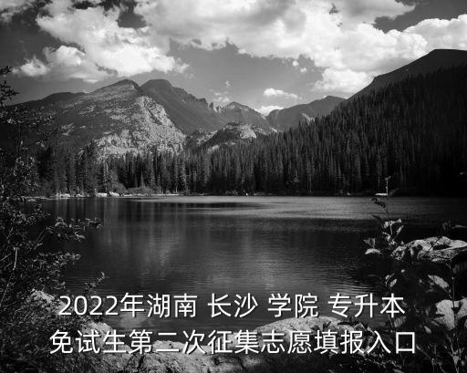 2022年湖南 長沙 學(xué)院 專升本免試生第二次征集志愿填報(bào)入口