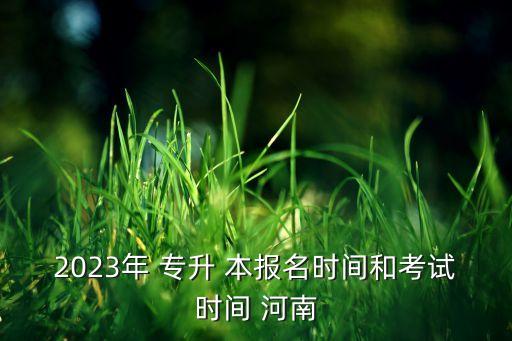 2023年 專升 本報名時間和考試時間 河南