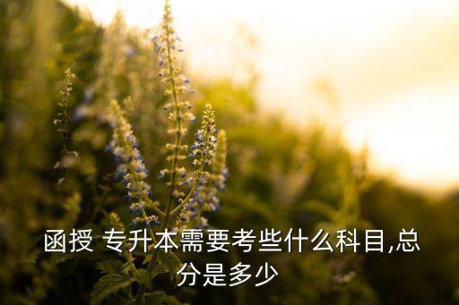  函授 專升本需要考些什么科目,總分是多少