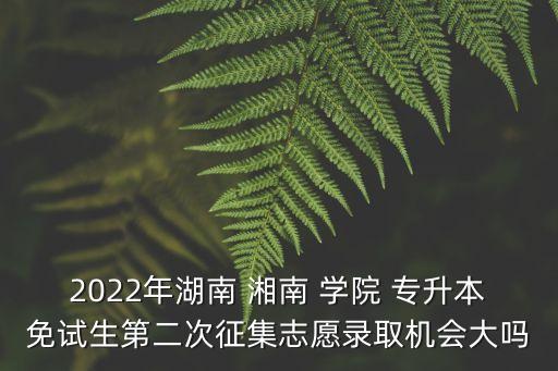 2022年湖南 湘南 學(xué)院 專升本免試生第二次征集志愿錄取機(jī)會(huì)大嗎