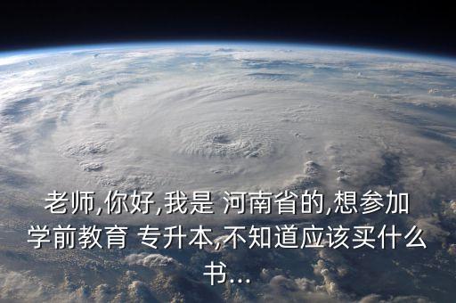 老師,你好,我是 河南省的,想?yún)⒓訉W前教育 專升本,不知道應該買什么書...