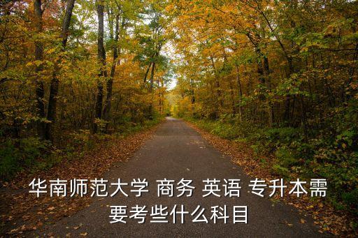 華南師范大學(xué) 商務(wù) 英語 專升本需要考些什么科目