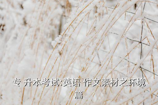 專 升本考試:英語 作文素材之環(huán)境篇