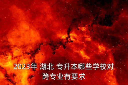 2023年 湖北 專升本哪些學(xué)校對跨專業(yè)有要求