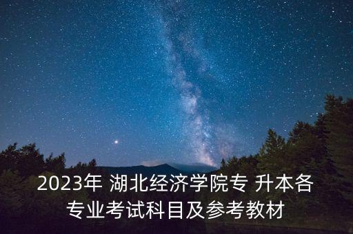 2023年 湖北經(jīng)濟(jì)學(xué)院專 升本各專業(yè)考試科目及參考教材