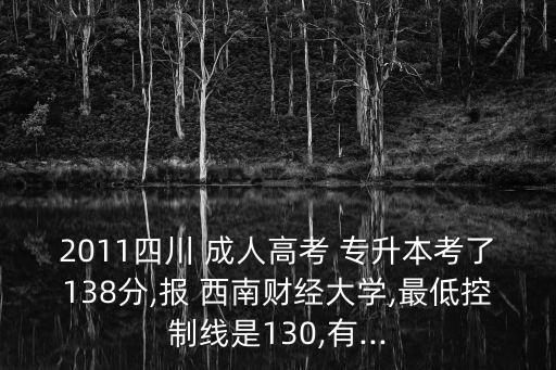 2011四川 成人高考 專升本考了138分,報 西南財經大學,最低控制線是130,有...