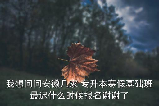 我想問問安徽幾家 專升本寒假基礎(chǔ)班最遲什么時候報名謝謝了