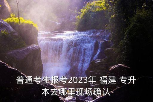 普通考生報(bào)考2023年 福建 專升本去哪里現(xiàn)場確認(rèn)