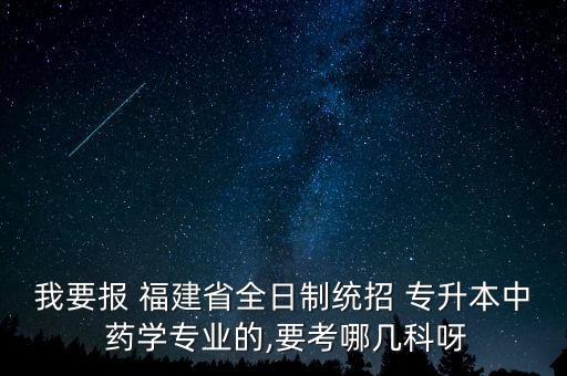 我要報 福建省全日制統(tǒng)招 專升本中 藥學專業(yè)的,要考哪幾科呀