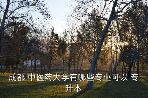 成都 中醫(yī)藥大學(xué)有哪些專業(yè)可以 專升本