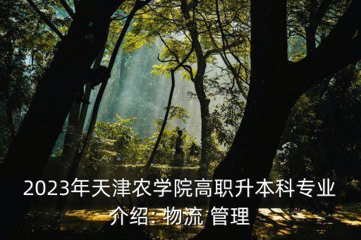 2023年天津農(nóng)學(xué)院高職升本科專業(yè)介紹: 物流 管理