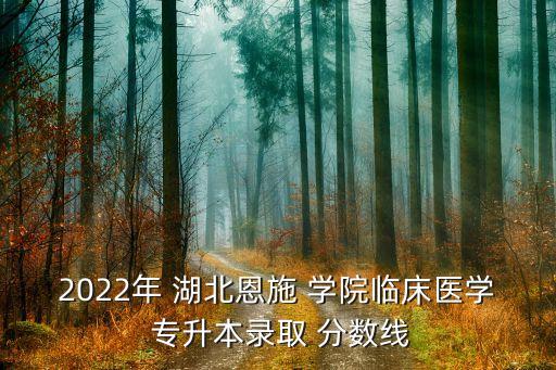 2022年 湖北恩施 學院臨床醫(yī)學 專升本錄取 分數(shù)線