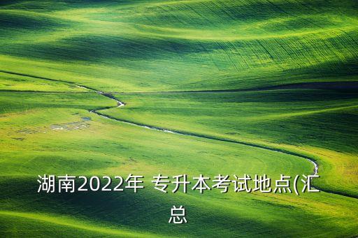 湖南2022年 專(zhuān)升本考試地點(diǎn)(匯總