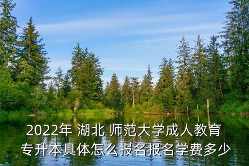 2022年 湖北 師范大學(xué)成人教育 專升本具體怎么報名報名學(xué)費多少