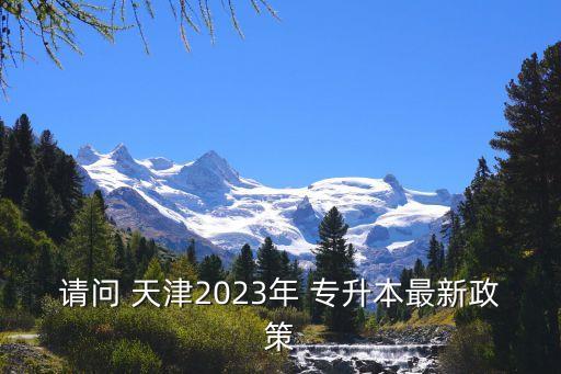 請(qǐng)問(wèn) 天津2023年 專升本最新政策