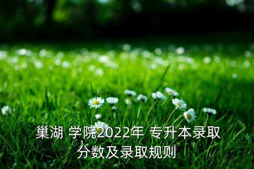  巢湖 學(xué)院2022年 專升本錄取分?jǐn)?shù)及錄取規(guī)則