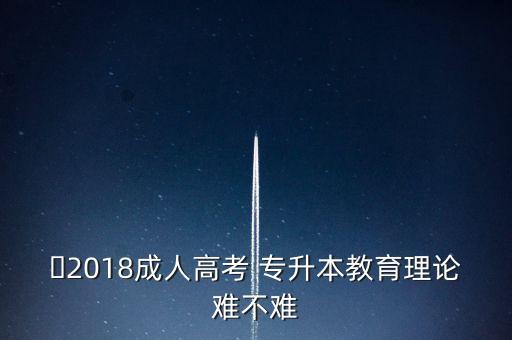 ?2018成人高考 專升本教育理論難不難