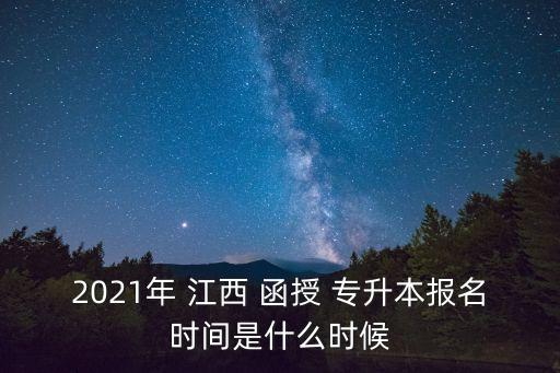 2021年 江西 函授 專(zhuān)升本報(bào)名時(shí)間是什么時(shí)候