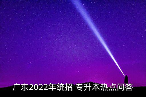 廣東2022年統(tǒng)招 專升本熱點問答