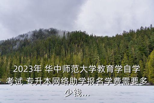 2023年 華中師范大學教育學自學考試 專升本網(wǎng)絡(luò)助學報名學費需要多少錢...