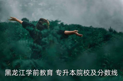 黑龍江學(xué)前教育 專升本院校及分?jǐn)?shù)線