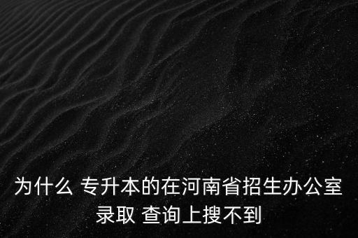 為什么 專(zhuān)升本的在河南省招生辦公室錄取 查詢(xún)上搜不到