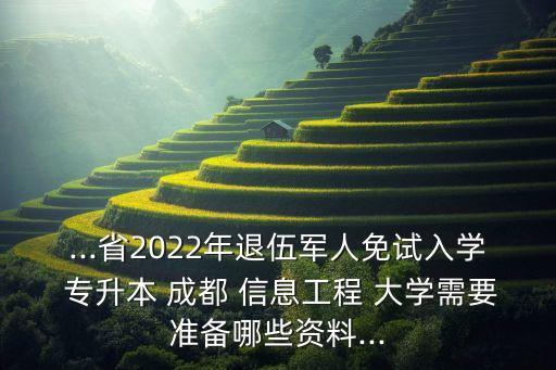 ...省2022年退伍軍人免試入學(xué) 專升本 成都 信息工程 大學(xué)需要準(zhǔn)備哪些資料...