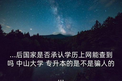 ...后國家是否承認學歷上網(wǎng)能查到嗎 中山大學 專升本的是不是騙人的...