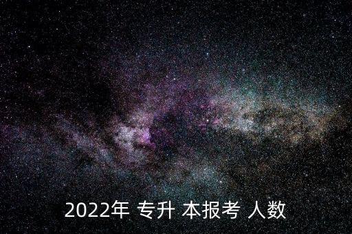 2022年 專升 本報考 人數(shù)