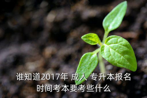 誰知道2017年 成人 專升本報(bào)名時(shí)間考本要考些什么