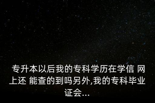  專升本以后我的?？茖W(xué)歷在學(xué)信 網(wǎng)上還 能查的到嗎另外,我的?？飘厴I(yè)證會(huì)...