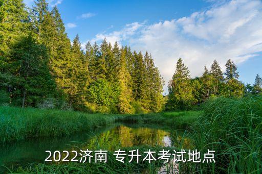 2022濟(jì)南 專(zhuān)升本考試地點(diǎn)