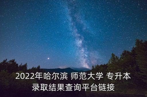 2022年哈爾濱 師范大學(xué) 專升本錄取結(jié)果查詢平臺(tái)鏈接