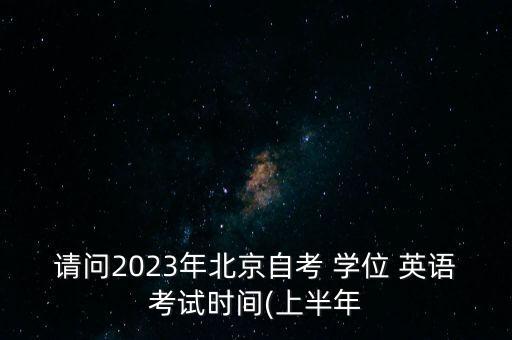 請問2023年北京自考 學位 英語考試時間(上半年