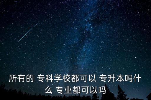 所有的 ?？茖W(xué)校都可以 專升本嗎什么 專業(yè)都可以嗎