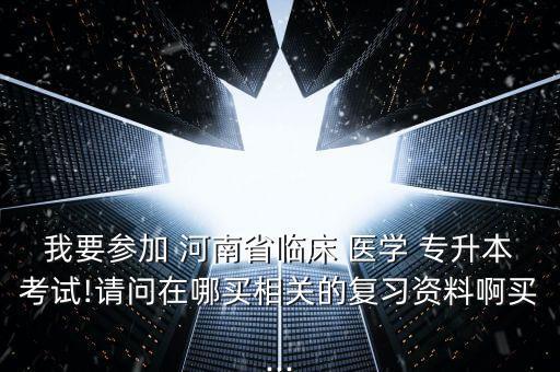 我要參加 河南省臨床 醫(yī)學 專升本考試!請問在哪買相關的復習資料啊買...