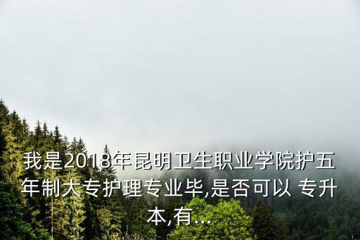 我是2018年昆明衛(wèi)生職業(yè)學(xué)院護(hù)五年制大專護(hù)理專業(yè)畢,是否可以 專升本,有...