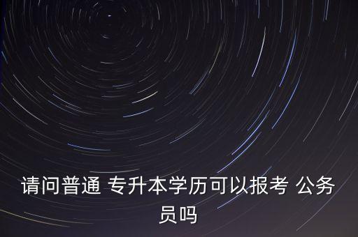 請(qǐng)問普通 專升本學(xué)歷可以報(bào)考 公務(wù)員嗎