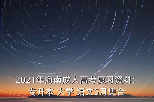 2021年海南成人高考復(fù)習(xí)資料: 專升本 大學(xué) 語文5月集合